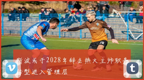 斯波或于2028年辞去热火主帅职务转型进入管理层