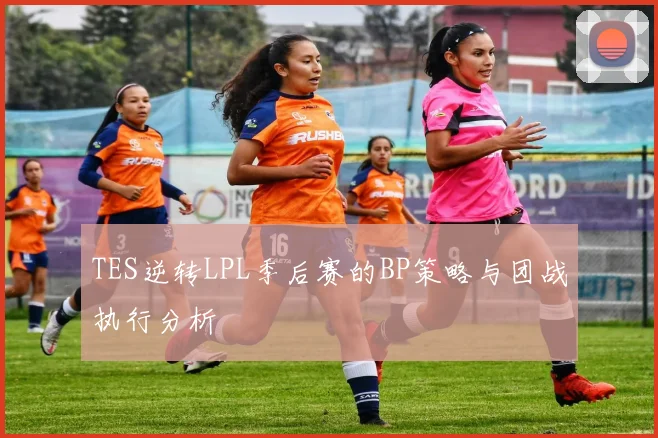 TES逆转LPL季后赛的BP策略与团战执行分析