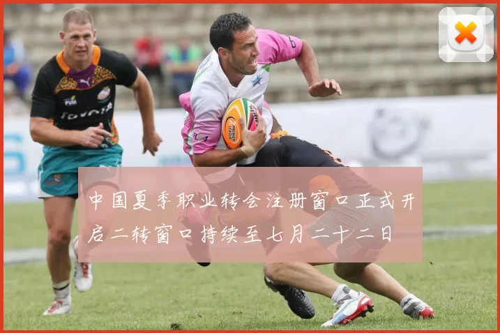 中国夏季职业转会注册窗口正式开启二转窗口持续至七月二十二日