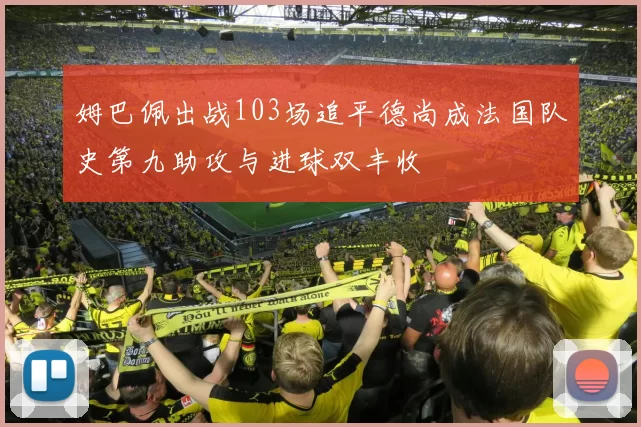 姆巴佩出战103场追平德尚成法国队史第九助攻与进球双丰收