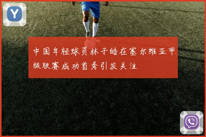 中国年轻球员林子皓在塞尔维亚甲级联赛成功首秀引发关注