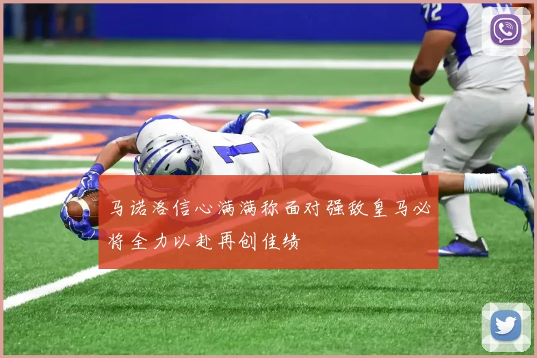 马诺洛信心满满称面对强敌皇马必将全力以赴再创佳绩
