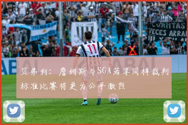 贝弗利：詹姆斯与SGA若享同样裁判标准比赛将更为公平激烈