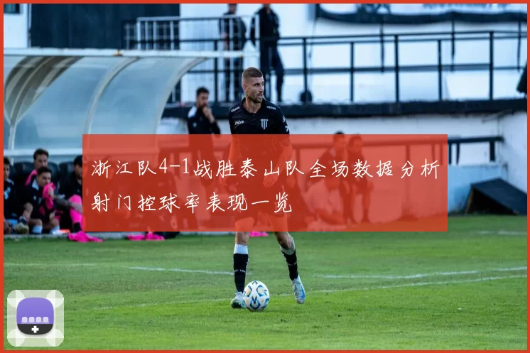 浙江队4-1战胜泰山队全场数据分析射门控球率表现一览