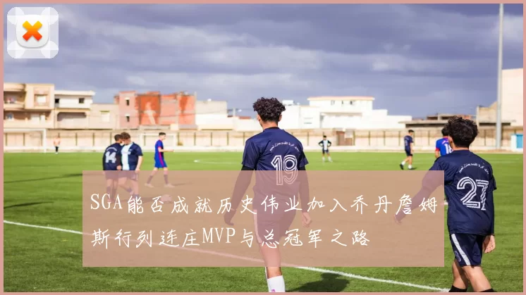 SGA能否成就历史伟业加入乔丹詹姆斯行列连庄MVP与总冠军之路