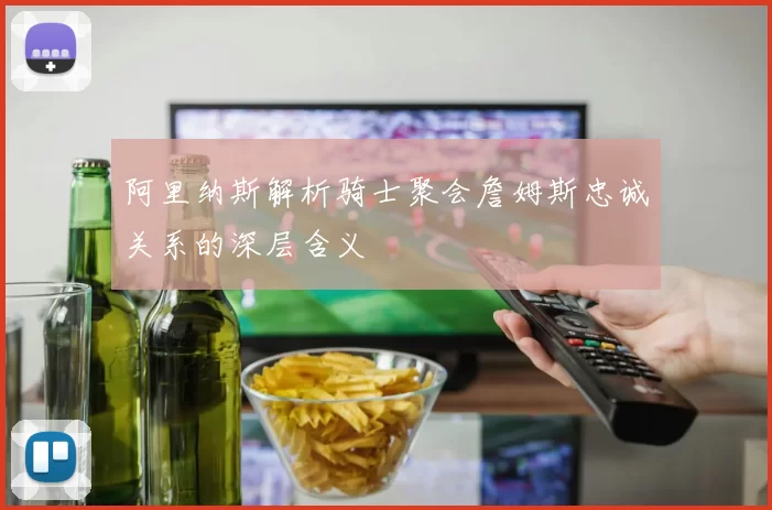 阿里纳斯解析骑士聚会詹姆斯忠诚关系的深层含义