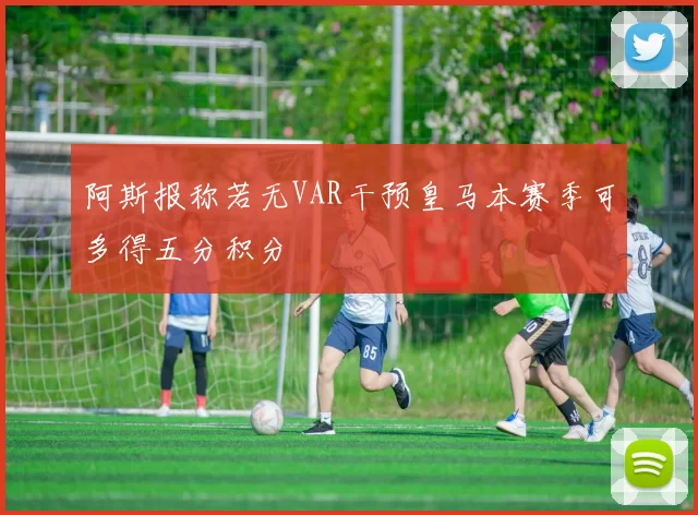 阿斯报称若无VAR干预皇马本赛季可多得五分积分