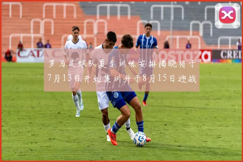 罗马足球队夏季训练安排揭晓将于7月13日开始集训并于8月15日迎战多特
