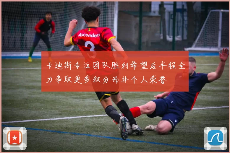 卡迪斯专注团队胜利希望后半程全力争取更多积分而非个人荣誉