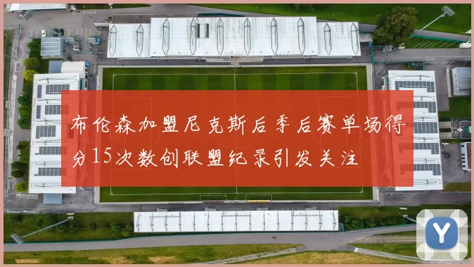 布伦森加盟尼克斯后季后赛单场得分15次数创联盟纪录引发关注