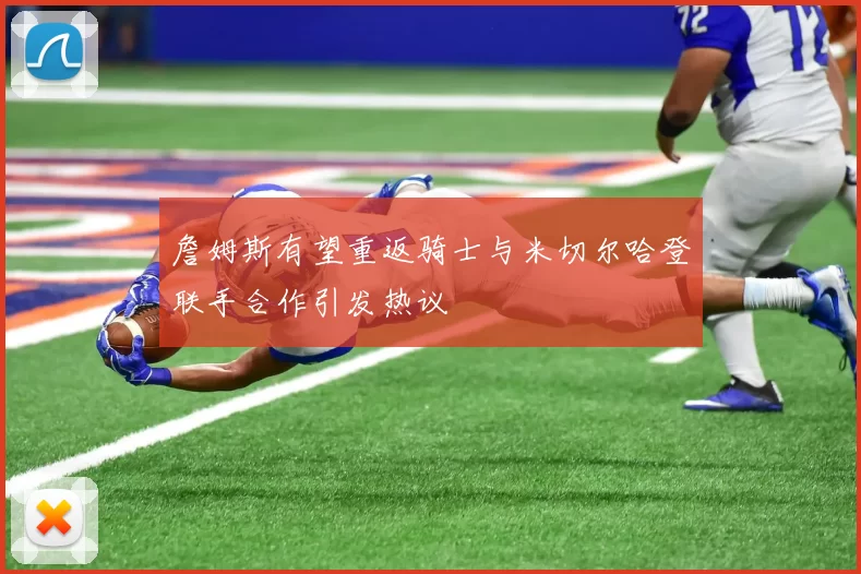 詹姆斯有望重返骑士与米切尔哈登联手合作引发热议