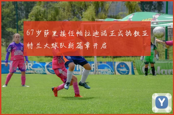 67岁萨里接任帕拉迪诺正式执教亚特兰大球队新篇章开启