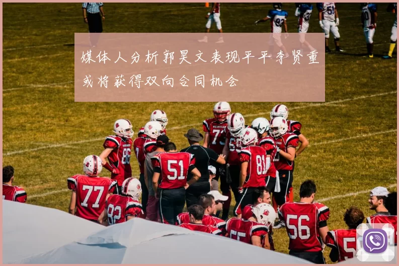 媒体人分析郭昊文表现平平李贤重或将获得双向合同机会