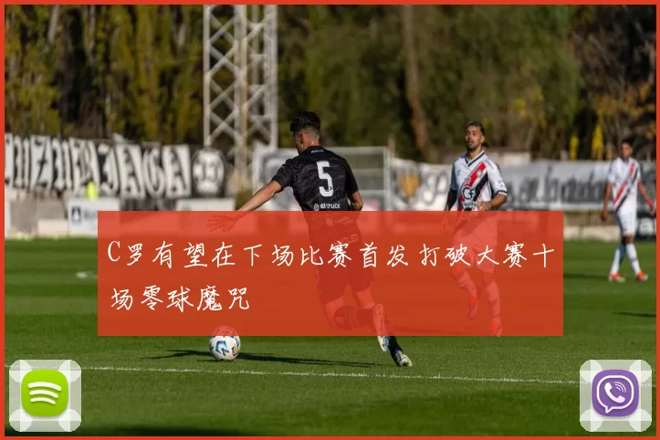 C罗有望在下场比赛首发打破大赛十场零球魔咒