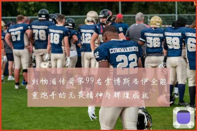 利物浦传奇第99名索博斯洛伊全能重炮手的无畏精神与辉煌成就