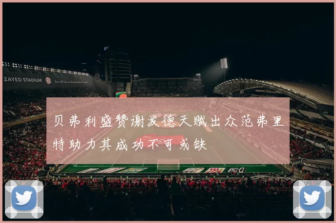 贝弗利盛赞谢泼德天赋出众范弗里特助力其成功不可或缺