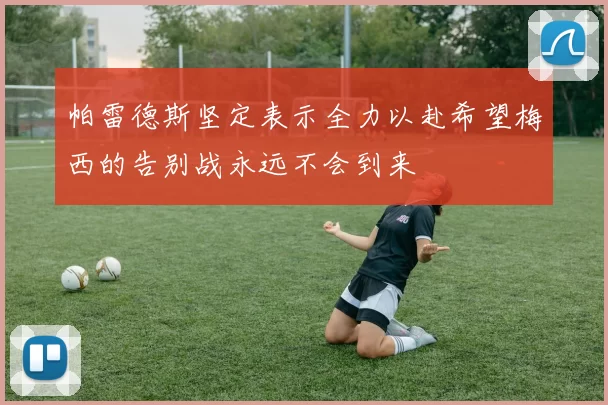 帕雷德斯坚定表示全力以赴希望梅西的告别战永远不会到来