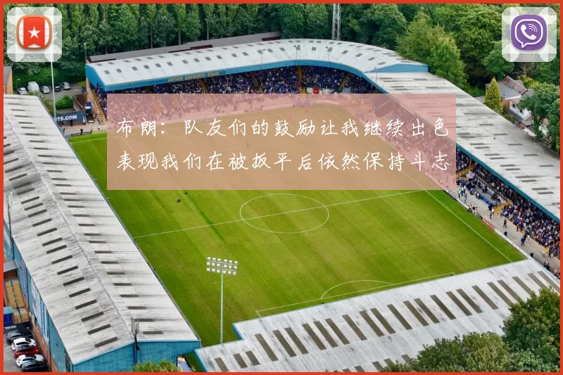 布朗：队友们的鼓励让我继续出色表现我们在被扳平后依然保持斗志