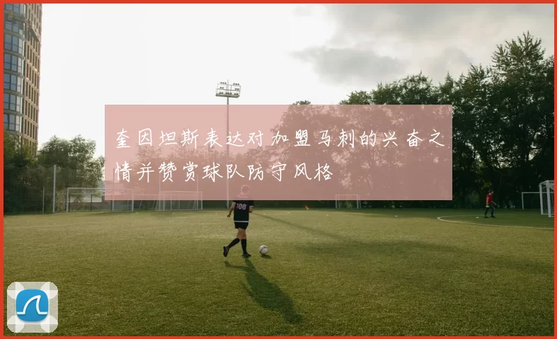 奎因坦斯表达对加盟马刺的兴奋之情并赞赏球队防守风格