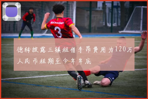 德转披露三镇租借李昂费用为120万人民币租期至今年年底
