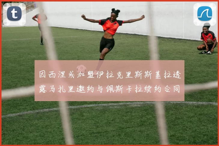 因西涅或加盟伊拉克里斯斯基拉透露马扎里邀约与佩斯卡拉续约合同