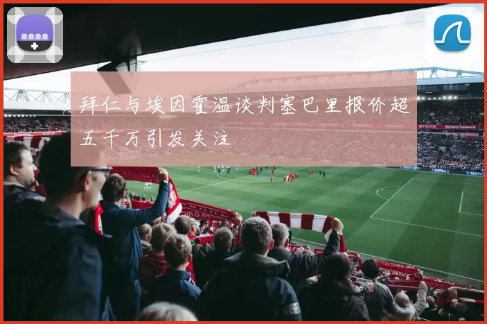 拜仁与埃因霍温谈判塞巴里报价超五千万引发关注